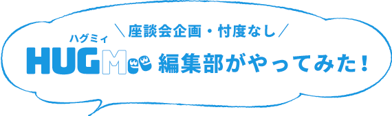 座談会企画・忖度なし HUGMee編集部がやってみた！